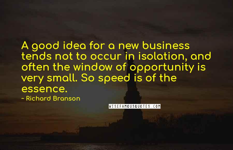 Richard Branson Quotes: A good idea for a new business tends not to occur in isolation, and often the window of opportunity is very small. So speed is of the essence.