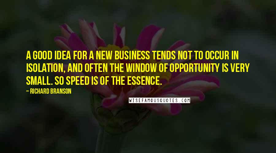 Richard Branson Quotes: A good idea for a new business tends not to occur in isolation, and often the window of opportunity is very small. So speed is of the essence.