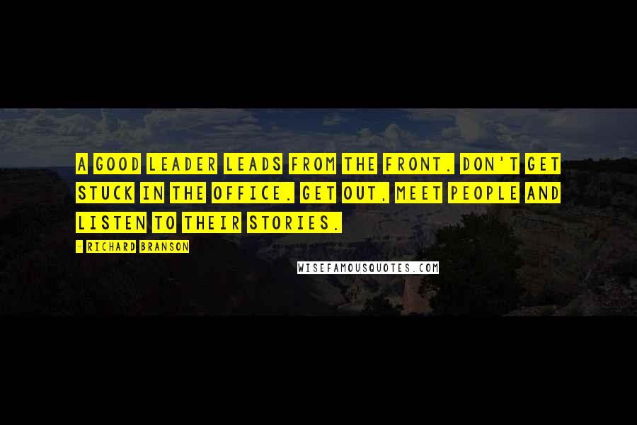 Richard Branson Quotes: A good leader leads from the front. Don't get stuck in the office. Get out, meet people and listen to their stories.