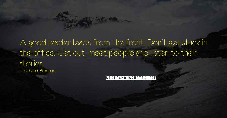 Richard Branson Quotes: A good leader leads from the front. Don't get stuck in the office. Get out, meet people and listen to their stories.