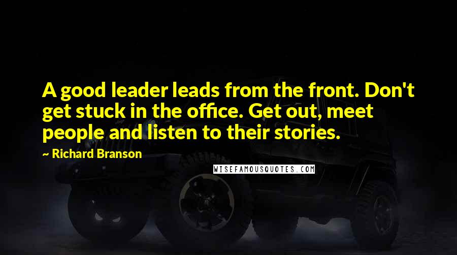 Richard Branson Quotes: A good leader leads from the front. Don't get stuck in the office. Get out, meet people and listen to their stories.