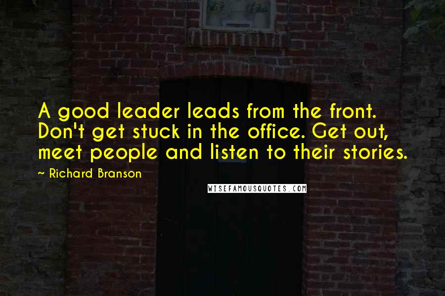 Richard Branson Quotes: A good leader leads from the front. Don't get stuck in the office. Get out, meet people and listen to their stories.