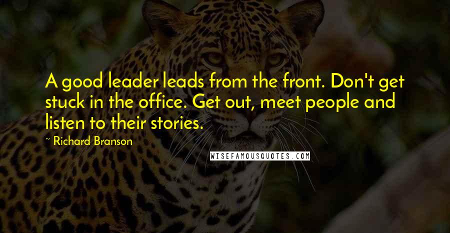 Richard Branson Quotes: A good leader leads from the front. Don't get stuck in the office. Get out, meet people and listen to their stories.