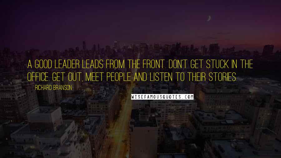 Richard Branson Quotes: A good leader leads from the front. Don't get stuck in the office. Get out, meet people and listen to their stories.