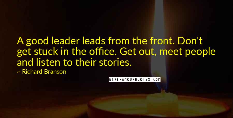 Richard Branson Quotes: A good leader leads from the front. Don't get stuck in the office. Get out, meet people and listen to their stories.