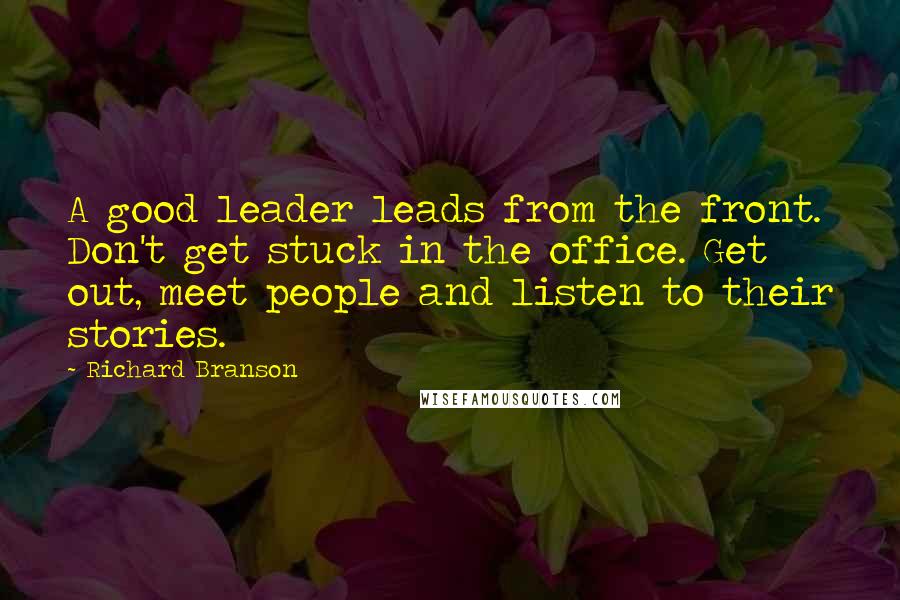 Richard Branson Quotes: A good leader leads from the front. Don't get stuck in the office. Get out, meet people and listen to their stories.