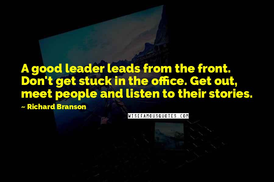 Richard Branson Quotes: A good leader leads from the front. Don't get stuck in the office. Get out, meet people and listen to their stories.