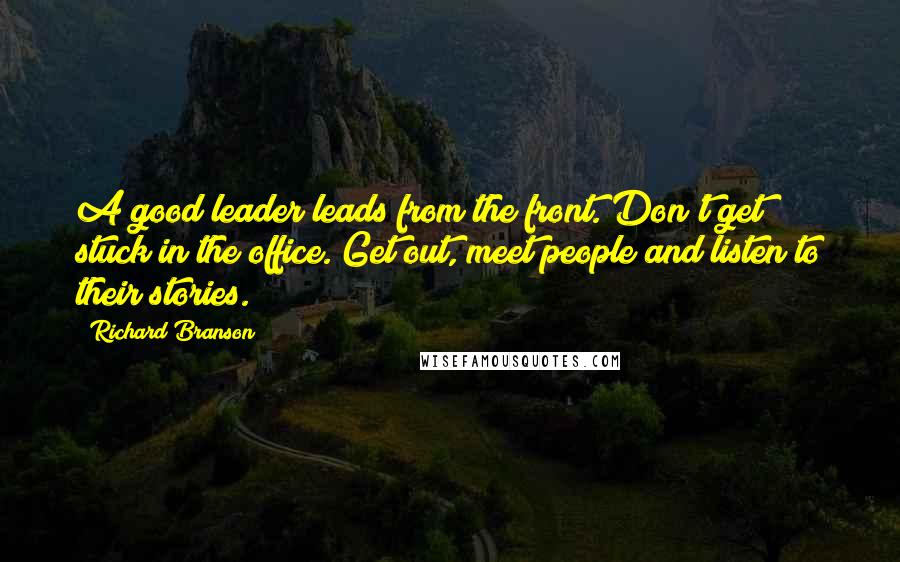 Richard Branson Quotes: A good leader leads from the front. Don't get stuck in the office. Get out, meet people and listen to their stories.