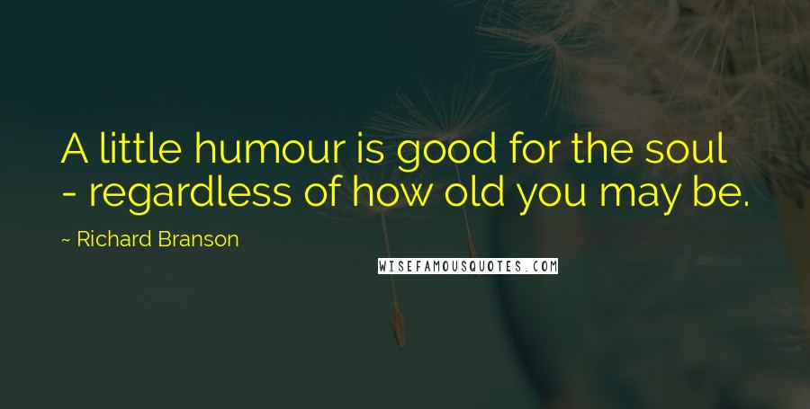 Richard Branson Quotes: A little humour is good for the soul - regardless of how old you may be.