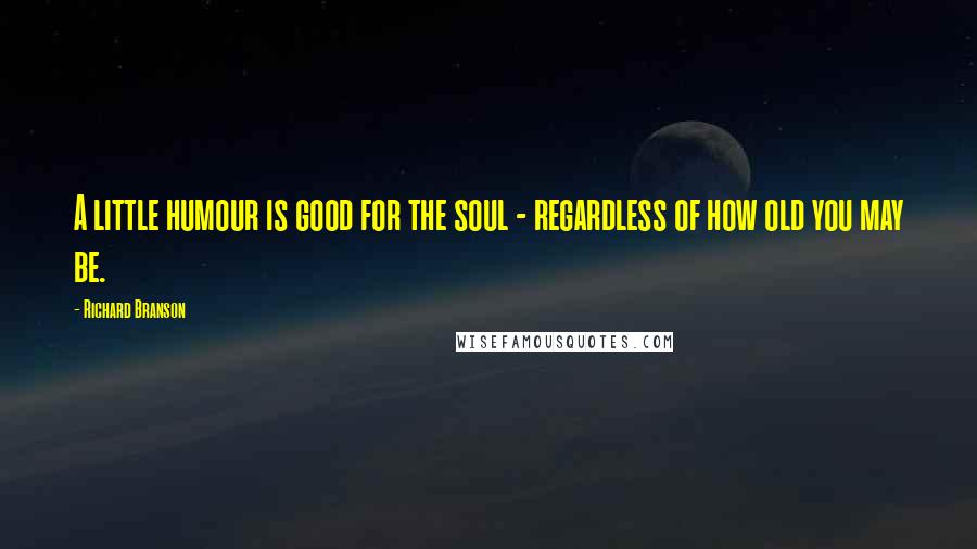 Richard Branson Quotes: A little humour is good for the soul - regardless of how old you may be.