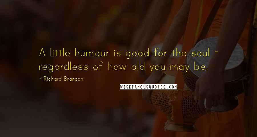 Richard Branson Quotes: A little humour is good for the soul - regardless of how old you may be.