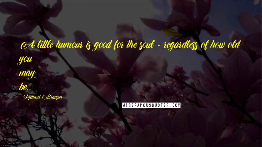 Richard Branson Quotes: A little humour is good for the soul - regardless of how old you may be.