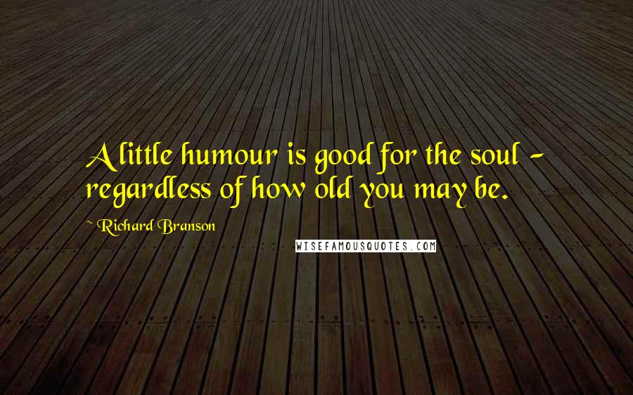 Richard Branson Quotes: A little humour is good for the soul - regardless of how old you may be.