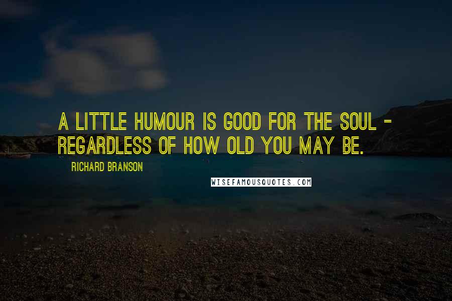 Richard Branson Quotes: A little humour is good for the soul - regardless of how old you may be.
