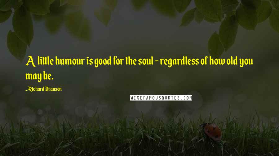 Richard Branson Quotes: A little humour is good for the soul - regardless of how old you may be.