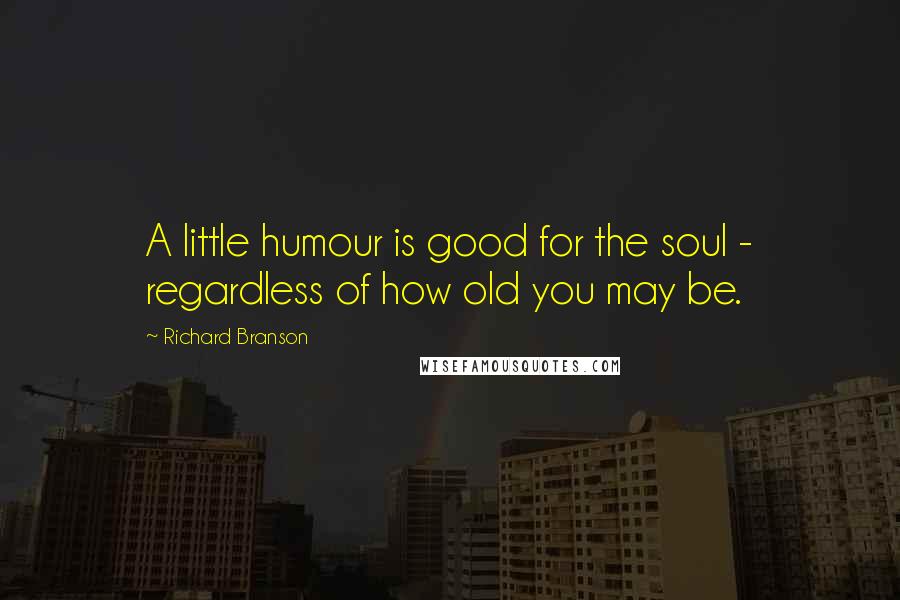 Richard Branson Quotes: A little humour is good for the soul - regardless of how old you may be.