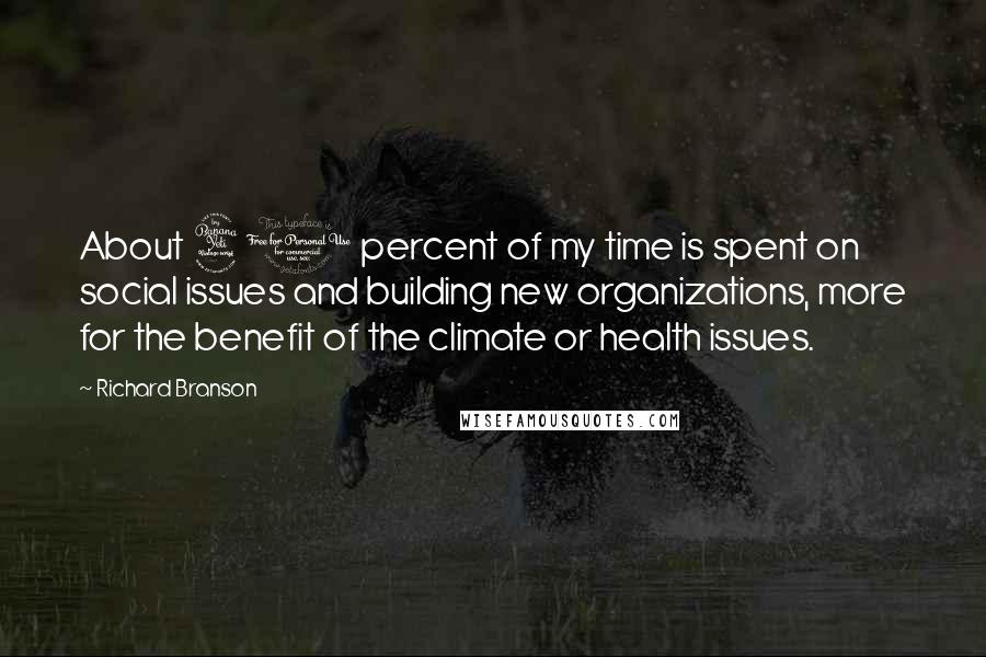 Richard Branson Quotes: About 40 percent of my time is spent on social issues and building new organizations, more for the benefit of the climate or health issues.