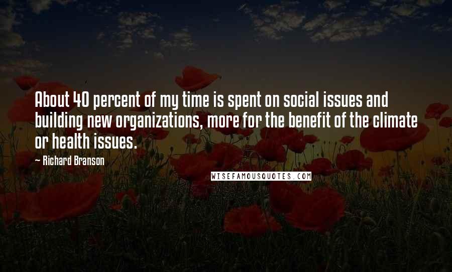 Richard Branson Quotes: About 40 percent of my time is spent on social issues and building new organizations, more for the benefit of the climate or health issues.