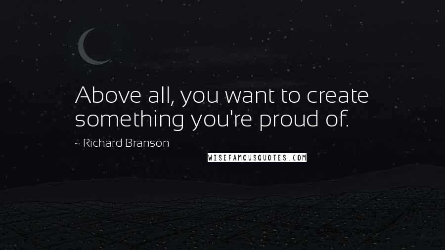 Richard Branson Quotes: Above all, you want to create something you're proud of.