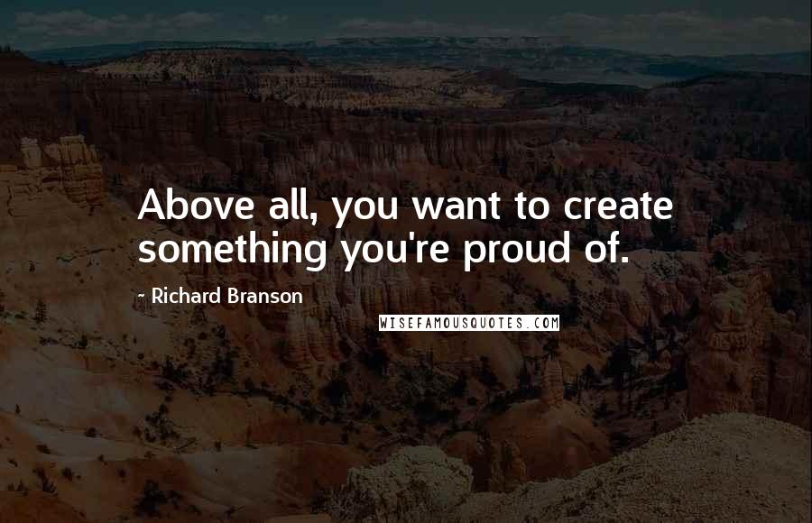 Richard Branson Quotes: Above all, you want to create something you're proud of.