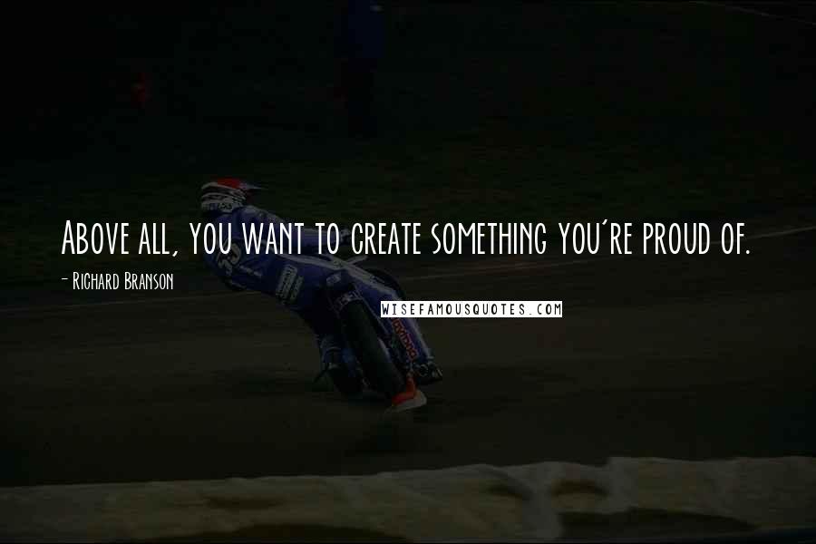 Richard Branson Quotes: Above all, you want to create something you're proud of.