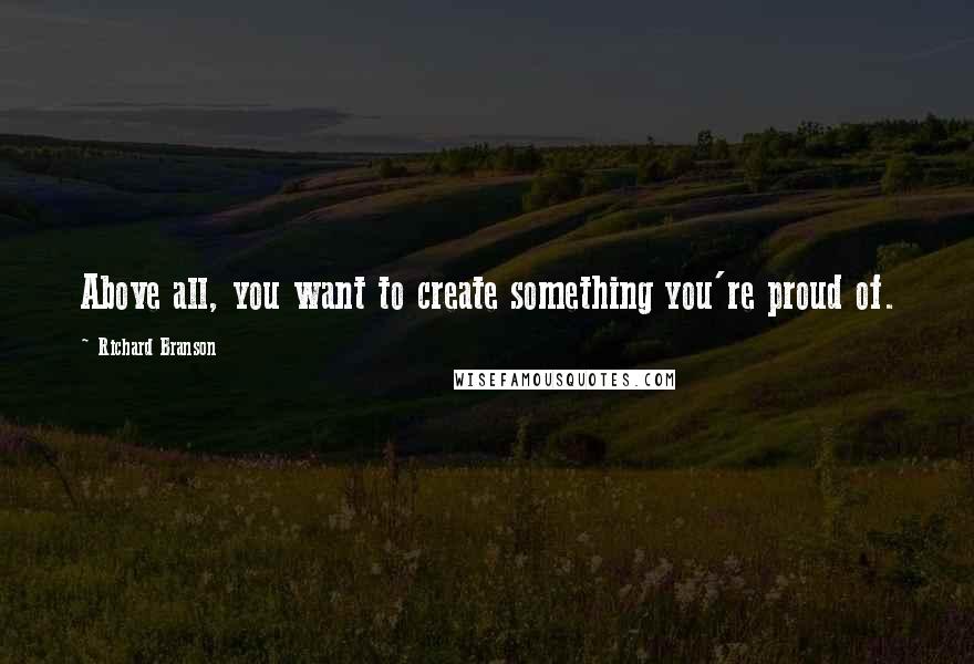 Richard Branson Quotes: Above all, you want to create something you're proud of.