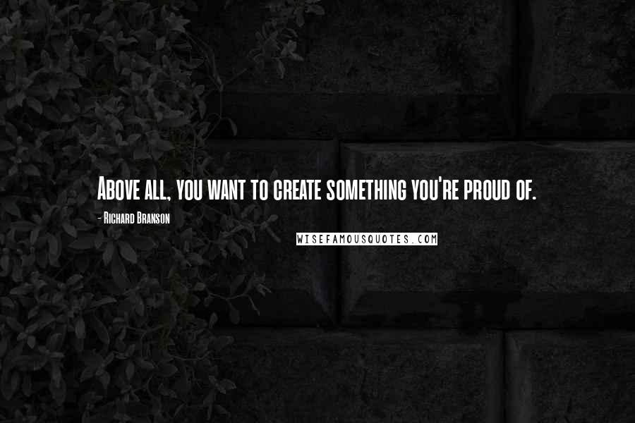 Richard Branson Quotes: Above all, you want to create something you're proud of.