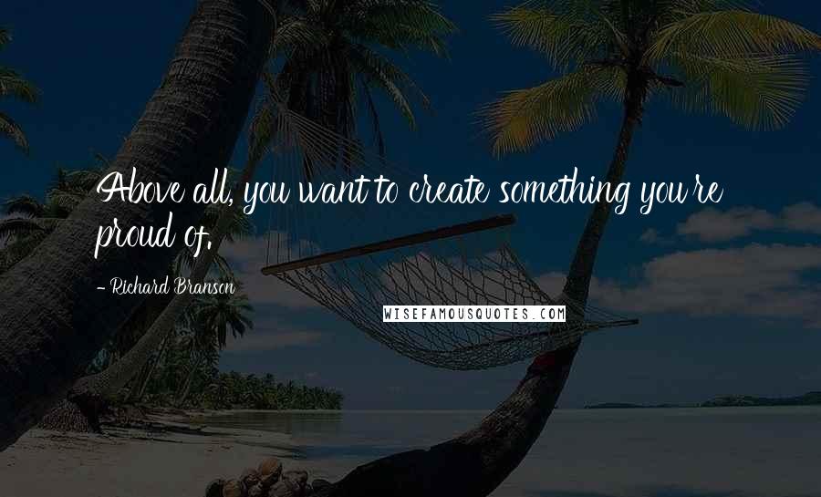 Richard Branson Quotes: Above all, you want to create something you're proud of.