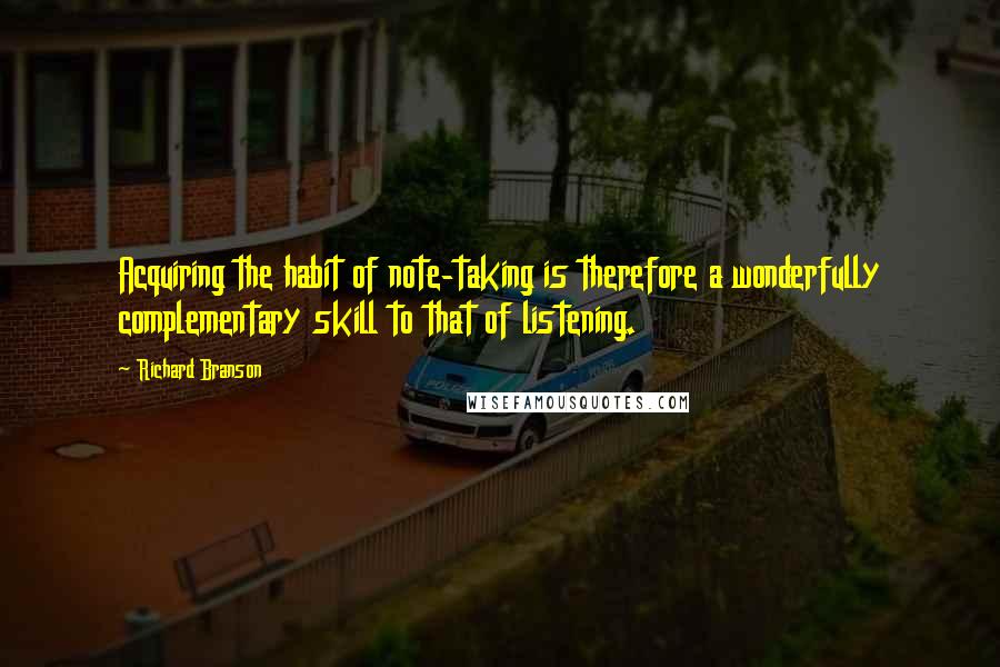 Richard Branson Quotes: Acquiring the habit of note-taking is therefore a wonderfully complementary skill to that of listening.