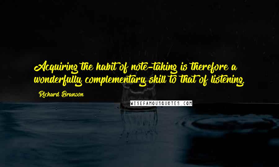 Richard Branson Quotes: Acquiring the habit of note-taking is therefore a wonderfully complementary skill to that of listening.