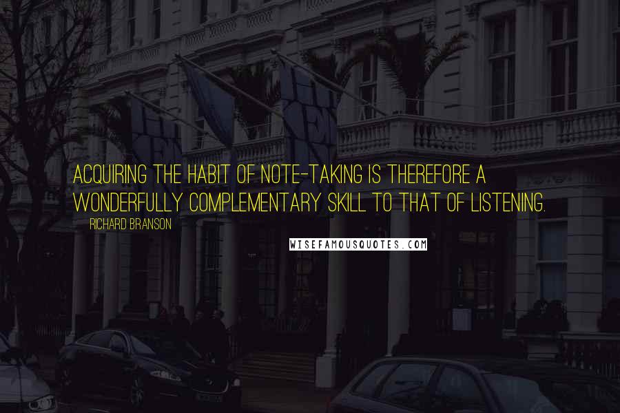 Richard Branson Quotes: Acquiring the habit of note-taking is therefore a wonderfully complementary skill to that of listening.