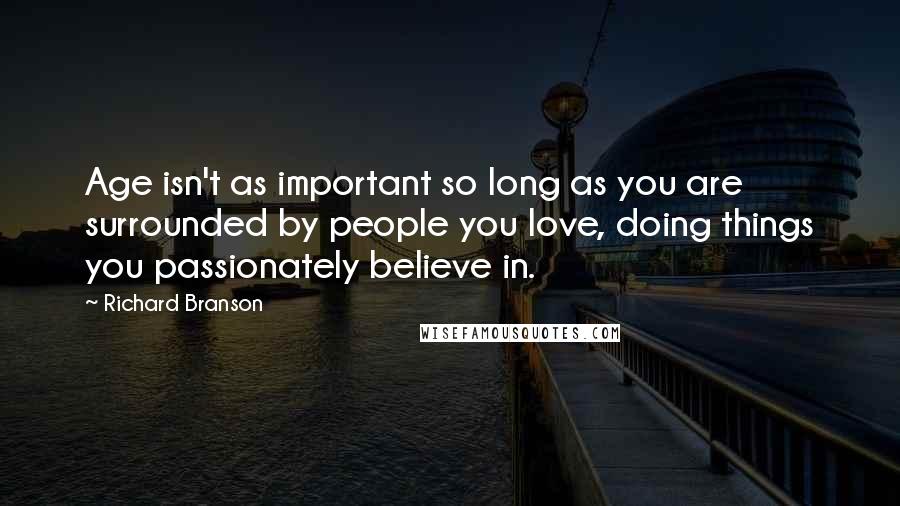 Richard Branson Quotes: Age isn't as important so long as you are surrounded by people you love, doing things you passionately believe in.