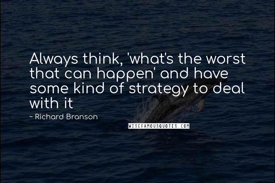 Richard Branson Quotes: Always think, 'what's the worst that can happen' and have some kind of strategy to deal with it