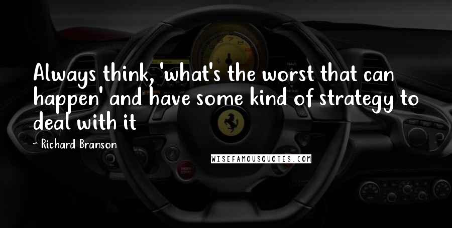 Richard Branson Quotes: Always think, 'what's the worst that can happen' and have some kind of strategy to deal with it