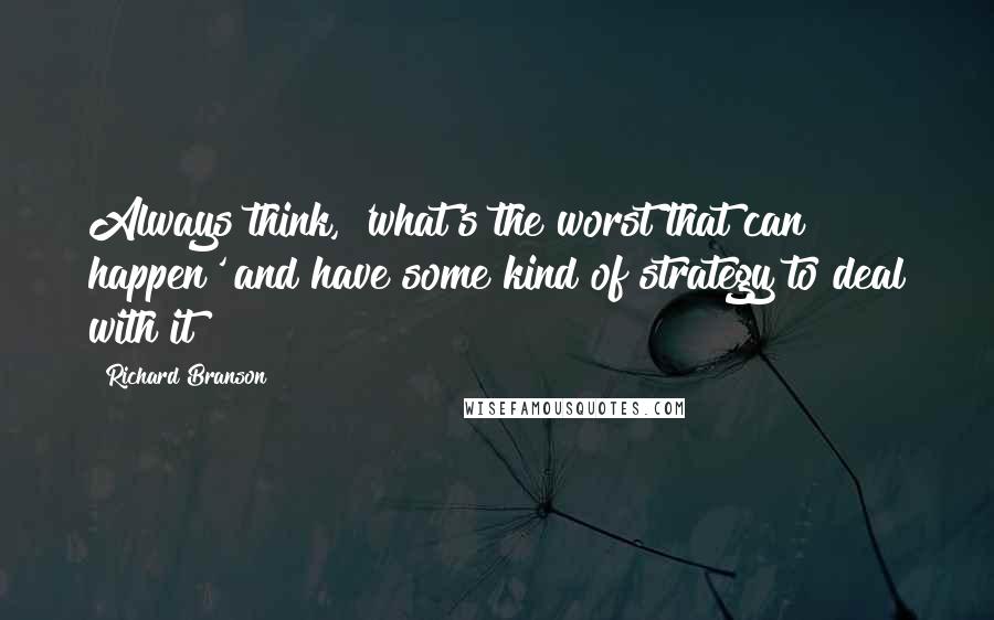 Richard Branson Quotes: Always think, 'what's the worst that can happen' and have some kind of strategy to deal with it