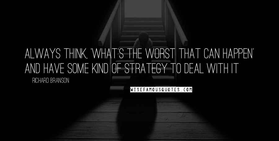 Richard Branson Quotes: Always think, 'what's the worst that can happen' and have some kind of strategy to deal with it