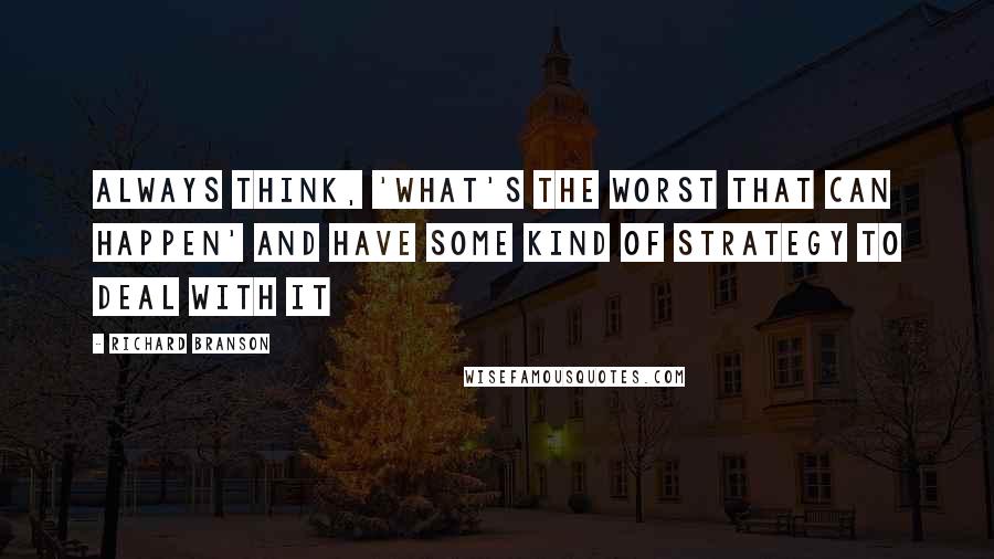 Richard Branson Quotes: Always think, 'what's the worst that can happen' and have some kind of strategy to deal with it