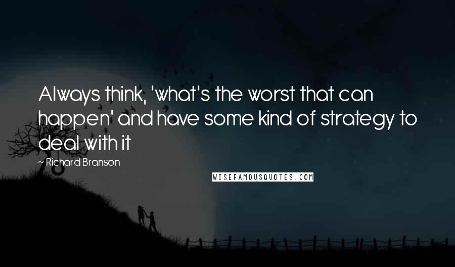 Richard Branson Quotes: Always think, 'what's the worst that can happen' and have some kind of strategy to deal with it