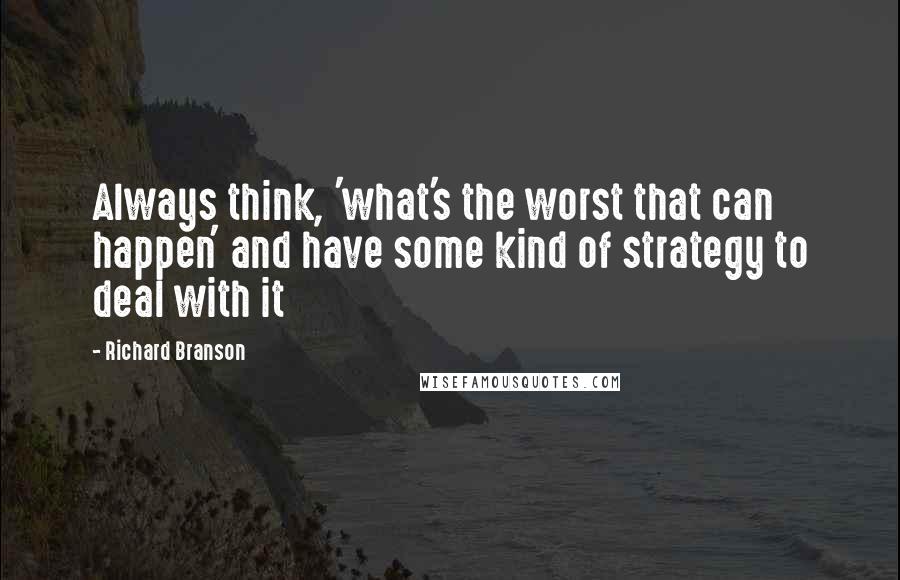 Richard Branson Quotes: Always think, 'what's the worst that can happen' and have some kind of strategy to deal with it