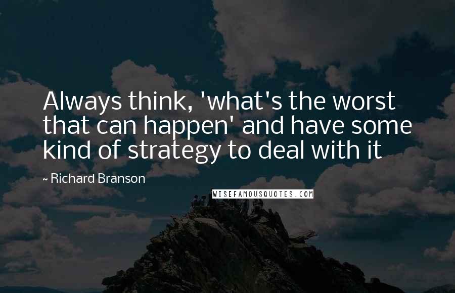 Richard Branson Quotes: Always think, 'what's the worst that can happen' and have some kind of strategy to deal with it