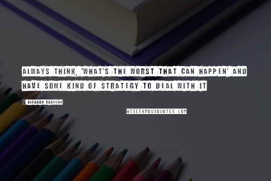 Richard Branson Quotes: Always think, 'what's the worst that can happen' and have some kind of strategy to deal with it