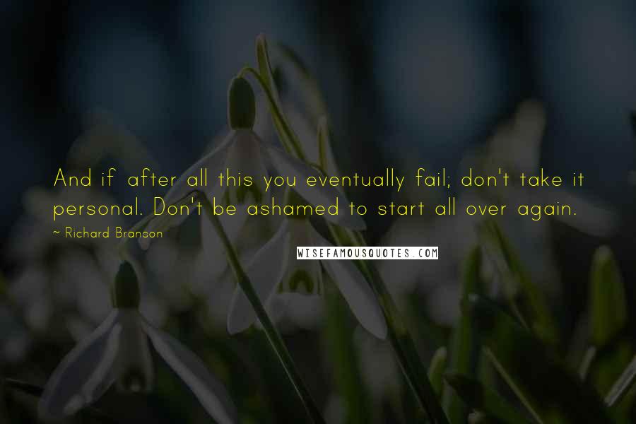 Richard Branson Quotes: And if after all this you eventually fail; don't take it personal. Don't be ashamed to start all over again.