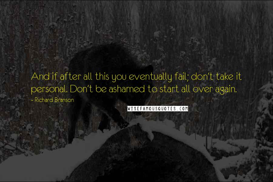 Richard Branson Quotes: And if after all this you eventually fail; don't take it personal. Don't be ashamed to start all over again.