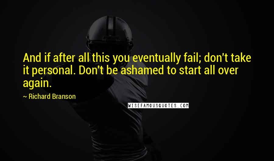 Richard Branson Quotes: And if after all this you eventually fail; don't take it personal. Don't be ashamed to start all over again.