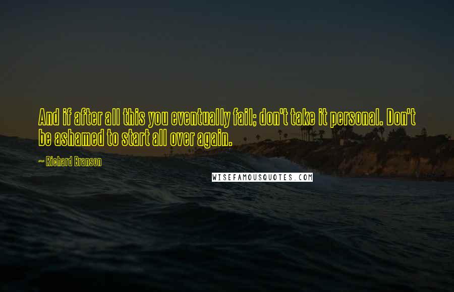 Richard Branson Quotes: And if after all this you eventually fail; don't take it personal. Don't be ashamed to start all over again.