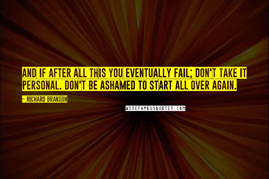 Richard Branson Quotes: And if after all this you eventually fail; don't take it personal. Don't be ashamed to start all over again.