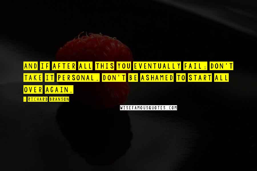 Richard Branson Quotes: And if after all this you eventually fail; don't take it personal. Don't be ashamed to start all over again.