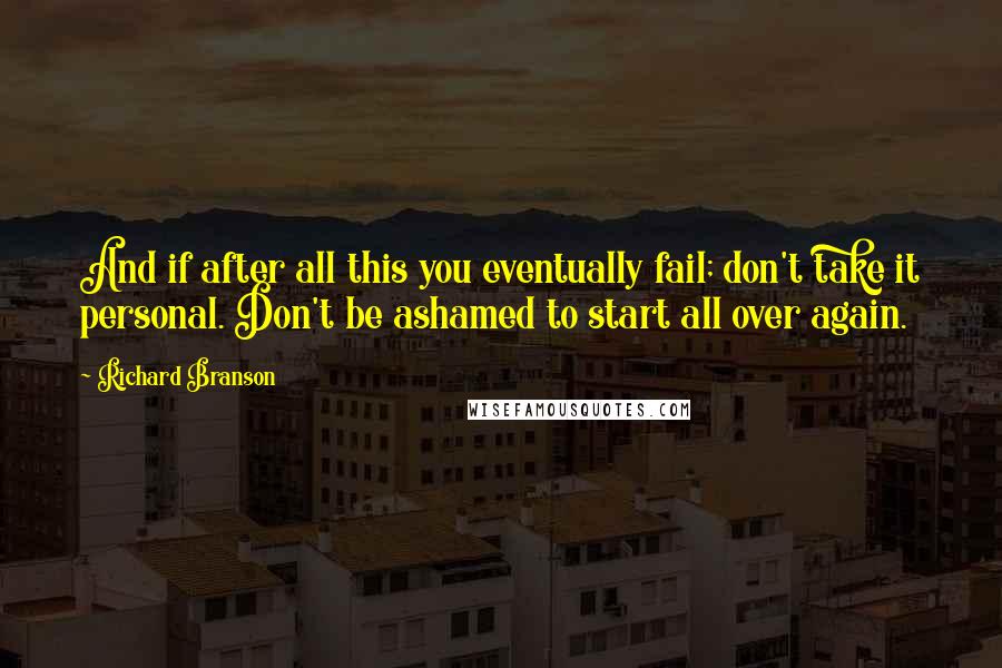 Richard Branson Quotes: And if after all this you eventually fail; don't take it personal. Don't be ashamed to start all over again.