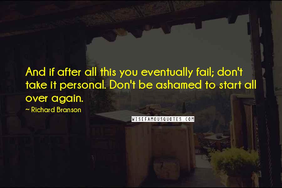 Richard Branson Quotes: And if after all this you eventually fail; don't take it personal. Don't be ashamed to start all over again.