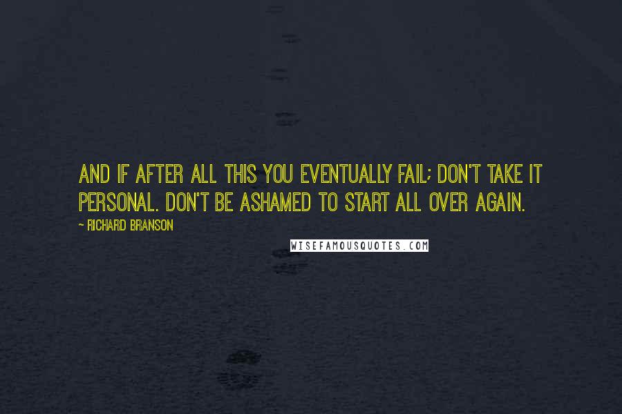 Richard Branson Quotes: And if after all this you eventually fail; don't take it personal. Don't be ashamed to start all over again.